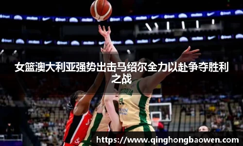 女篮澳大利亚强势出击马绍尔全力以赴争夺胜利之战